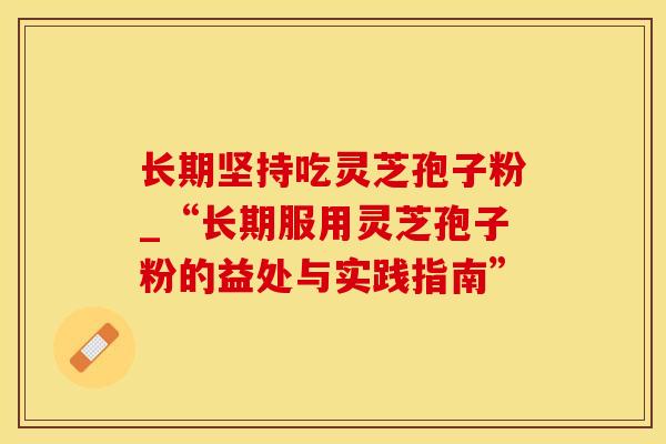 长期坚持吃灵芝孢子粉_“长期服用灵芝孢子粉的益处与实践指南” 长期坚持吃灵芝孢子粉_“长期服用灵芝孢子粉的益处与实践指南”
