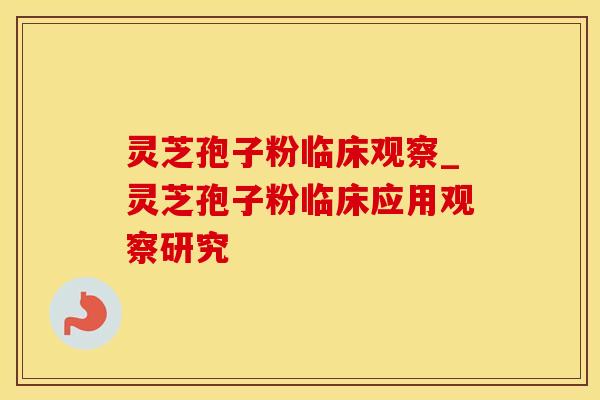 灵芝孢子粉临床观察_灵芝孢子粉临床应用观察研究