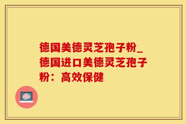 德国美德灵芝孢子粉_德国进口美德灵芝孢子粉：高效保健
