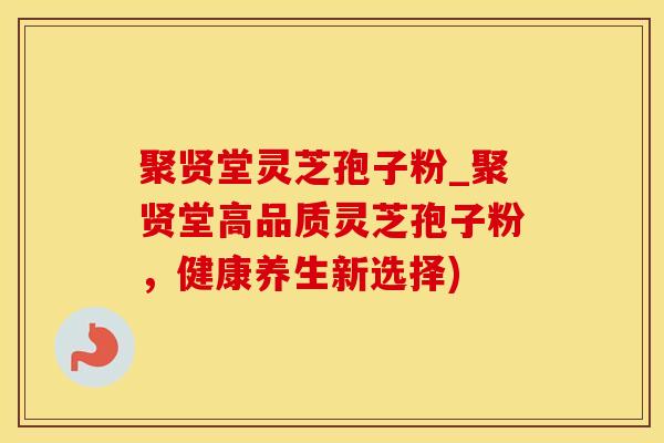 聚贤堂灵芝孢子粉_聚贤堂高品质灵芝孢子粉，健康养生新选择)