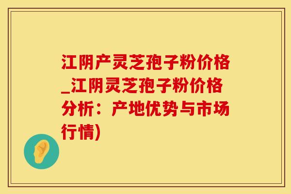 江阴产灵芝孢子粉价格_江阴灵芝孢子粉价格分析:产地优势与市场行情) 江阴产灵芝孢子粉价格_江阴灵芝孢子粉价格分析:产地优势与市场行情)