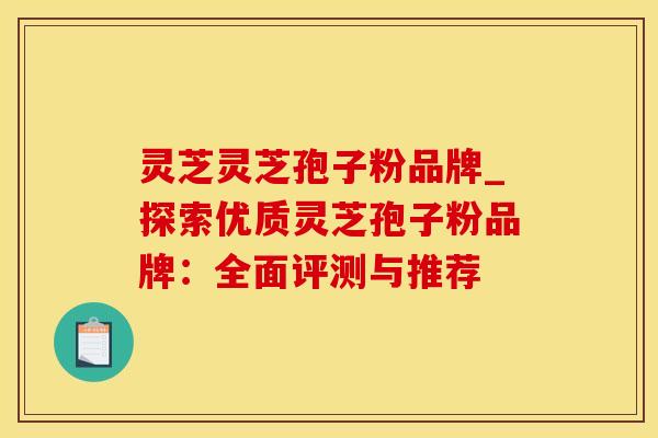 灵芝灵芝孢子粉品牌_探索优质灵芝孢子粉品牌：全面评测与推荐