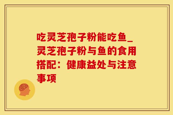 吃灵芝孢子粉能吃鱼_灵芝孢子粉与鱼的食用搭配:健康益处与注意事项 吃灵芝孢子粉能吃鱼_灵芝孢子粉与鱼的食用搭配:健康益处与注意事项