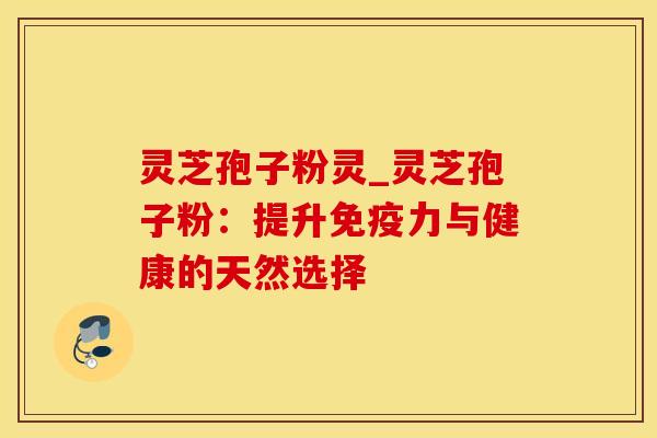 灵芝孢子粉灵_灵芝孢子粉:提升免疫力与健康的天然选择 灵芝孢子粉灵_灵芝孢子粉:提升免疫力与健康的天然选择
