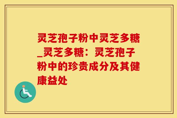 灵芝孢子粉中灵芝多糖_灵芝多糖：灵芝孢子粉中的珍贵成分及其健康益处