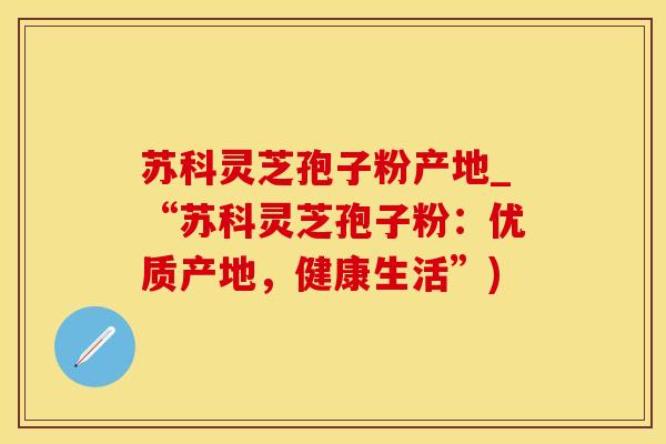 苏科灵芝孢子粉产地_“苏科灵芝孢子粉：优质产地，健康生活”)