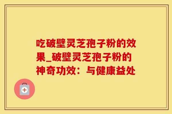 吃破壁灵芝孢子粉的效果_破壁灵芝孢子粉的神奇功效：与健康益处