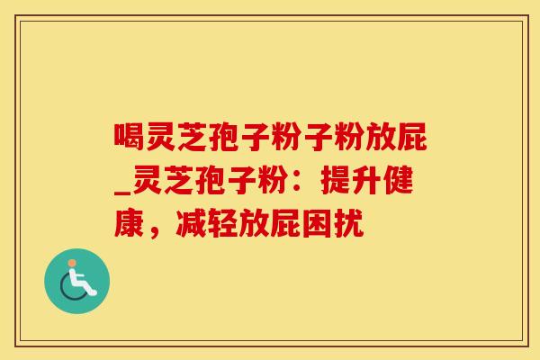 喝灵芝孢子粉子粉放屁_灵芝孢子粉:提升健康,减轻放屁困扰 喝灵芝孢子粉子粉放屁_灵芝孢子粉:提升健康,减轻放屁困扰
