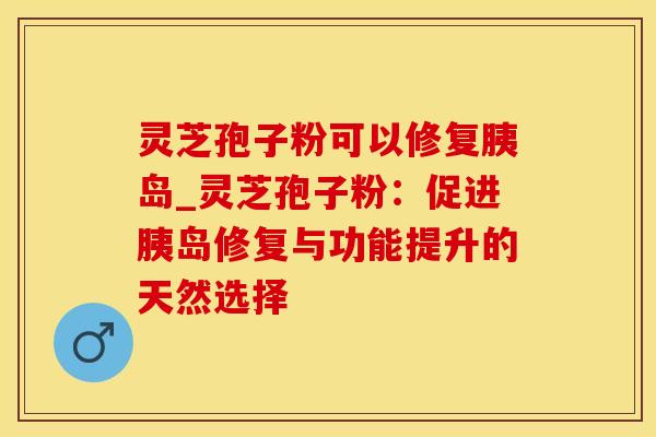灵芝孢子粉可以修复胰岛_灵芝孢子粉：促进胰岛修复与功能提升的天然选择