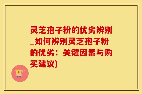 灵芝孢子粉的优劣辨别_如何辨别灵芝孢子粉的优劣:关键因素与购买建议) 灵芝孢子粉的优劣辨别_如何辨别灵芝孢子粉的优劣:关键因素与购买建议)