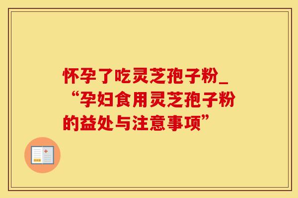 怀孕了吃灵芝孢子粉_“孕妇食用灵芝孢子粉的益处与注意事项”