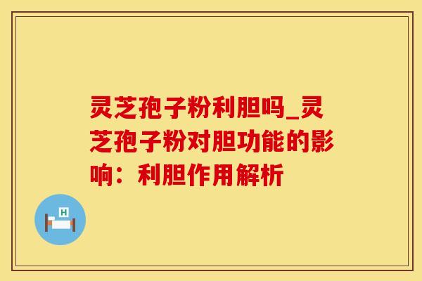 灵芝孢子粉利胆吗_灵芝孢子粉对胆功能的影响：利胆作用解析