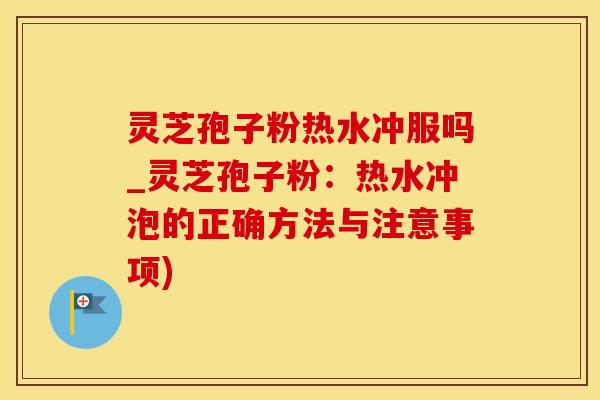 灵芝孢子粉热水冲服吗_灵芝孢子粉:热水冲泡的正确方法与注意事项) 灵芝孢子粉热水冲服吗_灵芝孢子粉:热水冲泡的正确方法与注意事项)