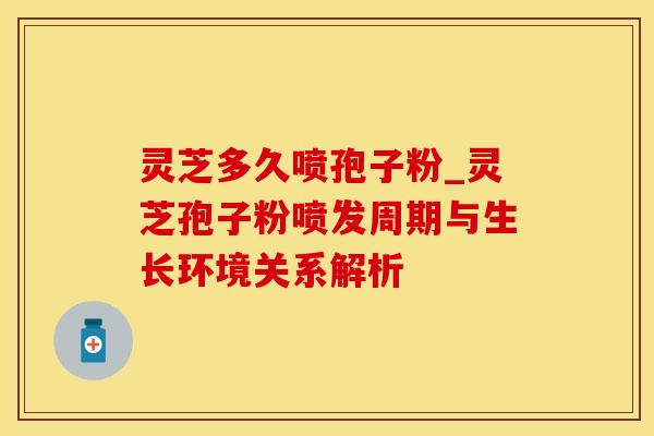 灵芝多久喷孢子粉_灵芝孢子粉喷发周期与生长环境关系解析