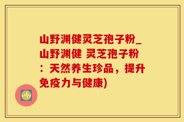 山野渊健灵芝孢子粉_山野渊健 灵芝孢子粉：天然养生珍品，提升免疫力与健康)