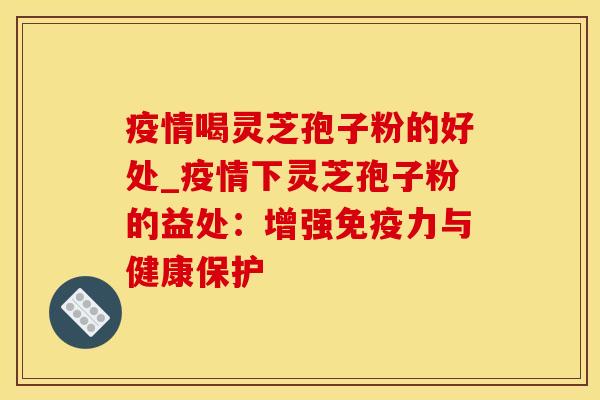 疫情喝灵芝孢子粉的好处_疫情下灵芝孢子粉的益处：增强免疫力与健康保护