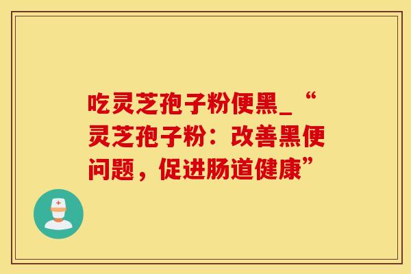 吃灵芝孢子粉便黑_“灵芝孢子粉：改善黑便问题，促进肠道健康”