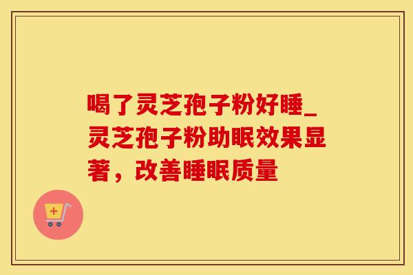 喝了灵芝孢子粉好睡_灵芝孢子粉助眠效果显著，改善睡眠质量