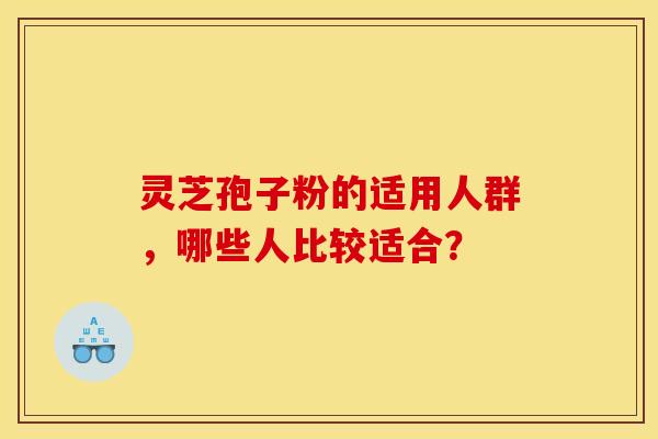 灵芝孢子粉的适用人群，哪些人比较适合？