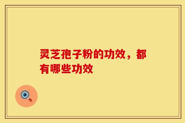灵芝孢子粉的功效，都有哪些功效？