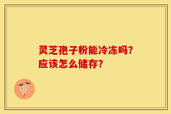 灵芝孢子粉能冷冻吗？应该怎么储存？