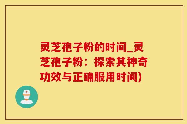 灵芝孢子粉的时间_灵芝孢子粉:探索其神奇功效与正确服用时间) 灵芝孢子粉的时间_灵芝孢子粉:探索其神奇功效与正确服用时间)