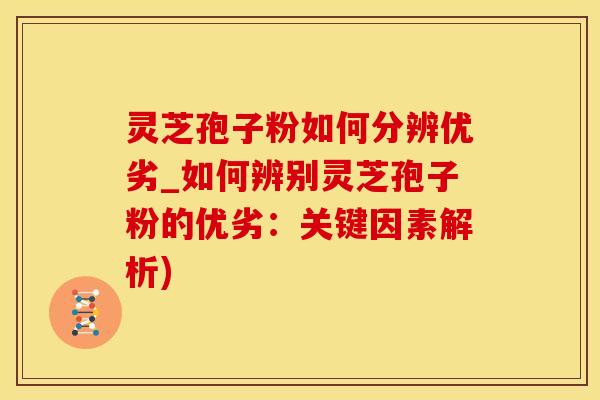 灵芝孢子粉如何分辨优劣_如何辨别灵芝孢子粉的优劣：关键因素解析)