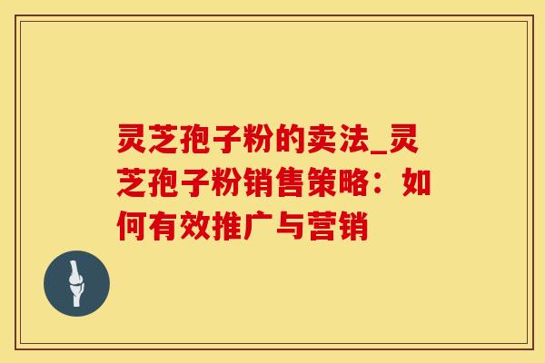 灵芝孢子粉的卖法_灵芝孢子粉销售策略：如何有效推广与营销