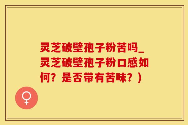 灵芝破壁孢子粉苦吗_灵芝破壁孢子粉口感如何?是否带有苦味?) 灵芝破壁孢子粉苦吗_灵芝破壁孢子粉口感如何?是否带有苦味?)