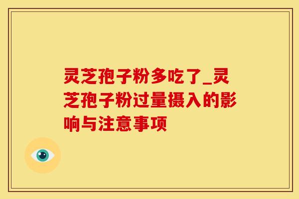 灵芝孢子粉多吃了_灵芝孢子粉过量摄入的影响与注意事项