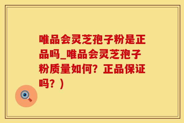 唯品会灵芝孢子粉是正品吗_唯品会灵芝孢子粉质量如何？正品保证吗？)