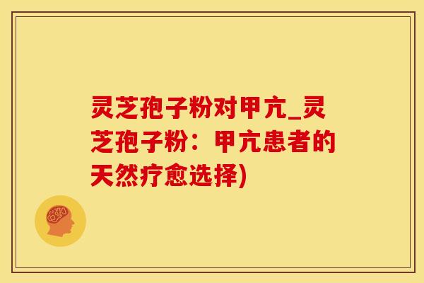 灵芝孢子粉对甲亢_灵芝孢子粉：甲亢患者的天然疗愈选择)