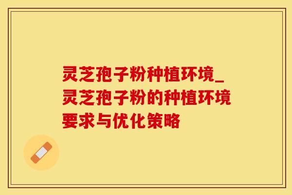 灵芝孢子粉种植环境_灵芝孢子粉的种植环境要求与优化策略