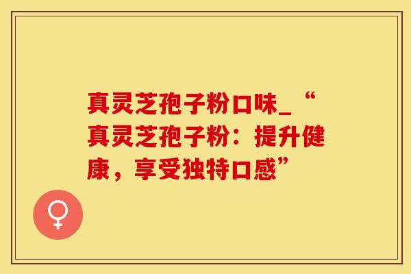 真灵芝孢子粉口味_“真灵芝孢子粉：提升健康，享受独特口感”