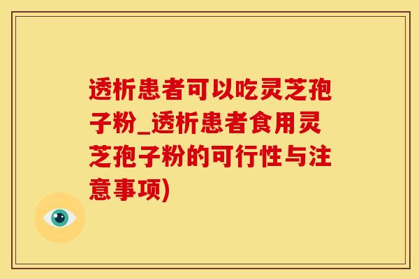 透析患者可以吃灵芝孢子粉_透析患者食用灵芝孢子粉的可行性与注意事项) 透析患者可以吃灵芝孢子粉_透析患者食用灵芝孢子粉的可行性与注意事项)