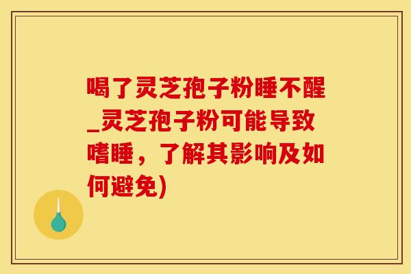 喝了灵芝孢子粉睡不醒_灵芝孢子粉可能导致嗜睡，了解其影响及如何避免)