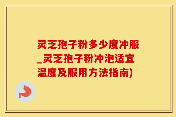 灵芝孢子粉多少度冲服_灵芝孢子粉冲泡适宜温度及服用方法指南)