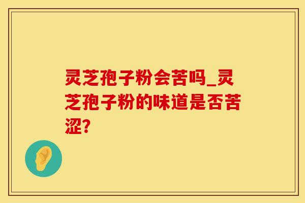 灵芝孢子粉会苦吗_灵芝孢子粉的味道是否苦涩？