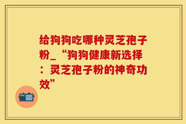 给狗狗吃哪种灵芝孢子粉_“狗狗健康新选择：灵芝孢子粉的神奇功效”