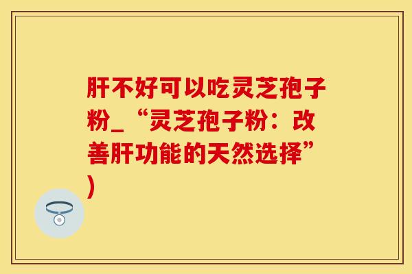 肝不好可以吃灵芝孢子粉_“灵芝孢子粉：改善肝功能的天然选择”)