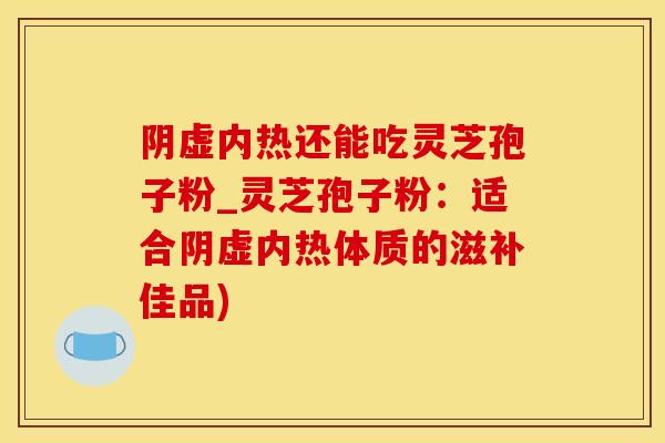 阴虚内热还能吃灵芝孢子粉_灵芝孢子粉：适合阴虚内热体质的滋补佳品)