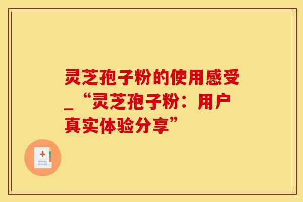 灵芝孢子粉的使用感受_“灵芝孢子粉：用户真实体验分享”