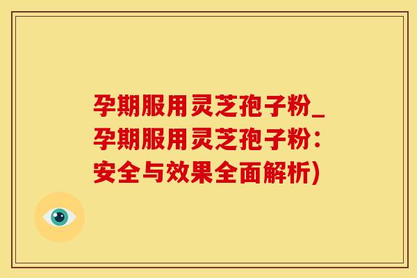孕期服用灵芝孢子粉_孕期服用灵芝孢子粉：安全与效果全面解析)