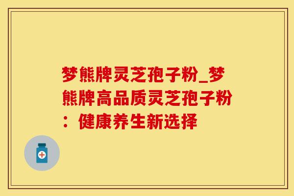 梦熊牌灵芝孢子粉_梦熊牌高品质灵芝孢子粉：健康养生新选择