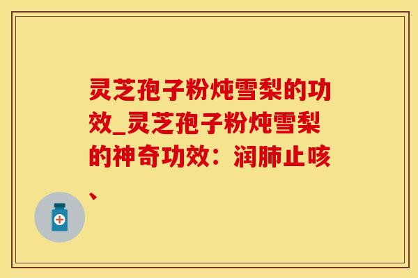 灵芝孢子粉炖雪梨的功效_灵芝孢子粉炖雪梨的神奇功效：润肺止咳、