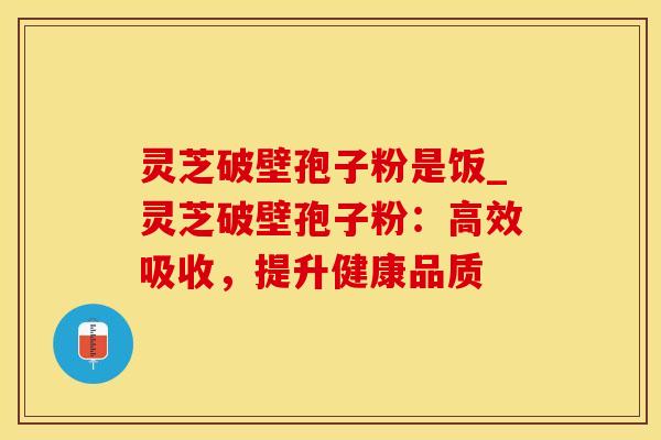 灵芝破壁孢子粉是饭_灵芝破壁孢子粉:高效吸收,提升健康品质 灵芝破壁孢子粉是饭_灵芝破壁孢子粉:高效吸收,提升健康品质