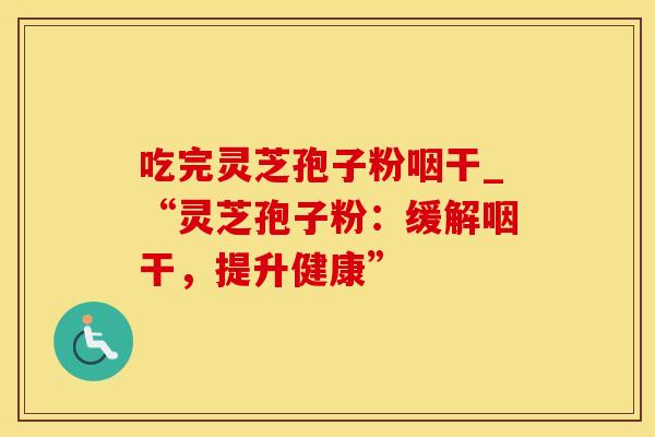 吃完灵芝孢子粉咽干_“灵芝孢子粉：缓解咽干，提升健康”