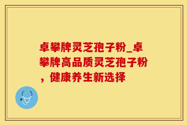 卓攀牌灵芝孢子粉_卓攀牌高品质灵芝孢子粉，健康养生新选择