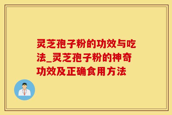灵芝孢子粉的功效与吃法_灵芝孢子粉的神奇功效及正确食用方法