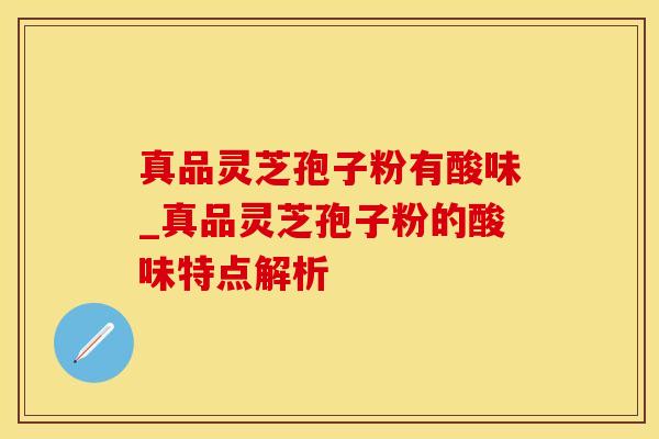 真品灵芝孢子粉有酸味_真品灵芝孢子粉的酸味特点解析